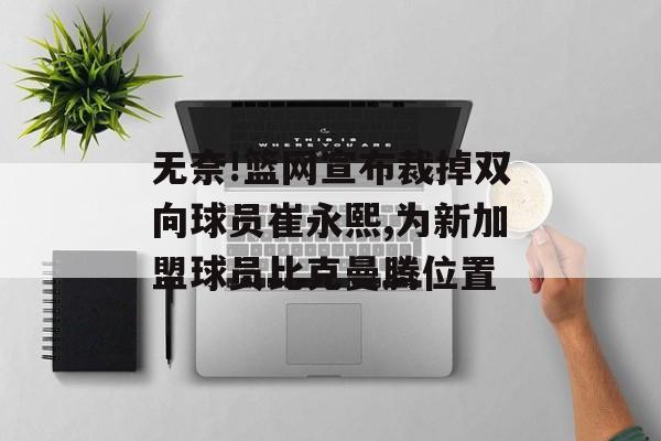 无奈!篮网宣布裁掉双向球员崔永熙,为新加盟球员比克曼腾位置-第1张图片-