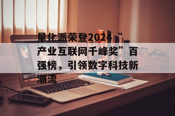 量化派荣登2024“产业互联网千峰奖”百强榜，引领数字科技新潮流-第1张图片-
