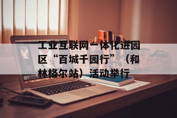 工业互联网一体化进园区“百城千园行”（和林格尔站）活动举行-第1张图片-