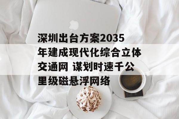 深圳出台方案2035年建成现代化综合立体交通网 谋划时速千公里级磁悬浮网络-第1张图片-