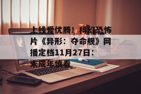 上线爱优腾！科幻恐怖片《异形：夺命舰》网播定档11月27日：未成年慎看-第1张图片-