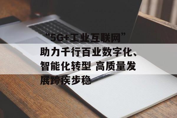 “5G+工业互联网”助力千行百业数字化、智能化转型 高质量发展蹄疾步稳-第1张图片-