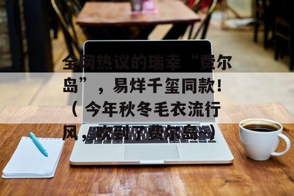 全网热议的瑞幸“费尔岛”，易烊千玺同款！（ 今年秋冬毛衣流行风，吹到了费尔岛～）-第1张图片-