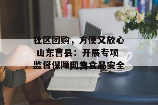 社区团购，方便又放心 山东曹县：开展专项监督保障网售食品安全-第1张图片-
