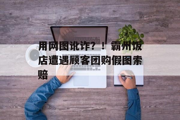 用网图讹诈？！霸州饭店遭遇顾客团购假图索赔-第1张图片-