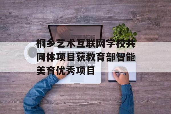 桐乡艺术互联网学校共同体项目获教育部智能美育优秀项目-第1张图片-