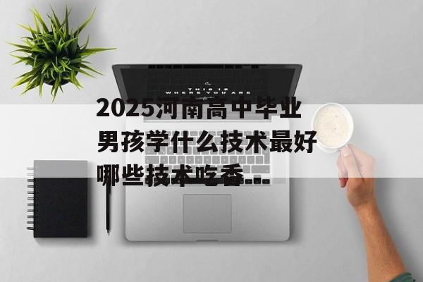 2025河南高中毕业男孩学什么技术最好 哪些技术吃香-第1张图片-