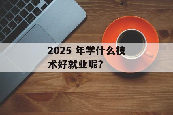 2025 年学什么技术好就业呢？-第1张图片-