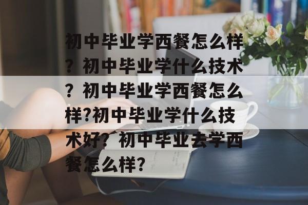 初中毕业学西餐怎么样？初中毕业学什么技术？初中毕业学西餐怎么样?初中毕业学什么技术好？初中毕业去学西餐怎么样？-第1张图片-