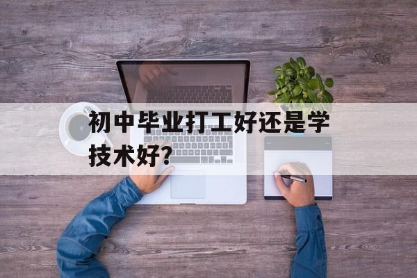 初中毕业打工好还是学技术好？-第1张图片-