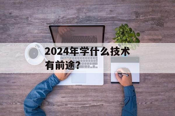 2024年学什么技术有前途？-第1张图片-