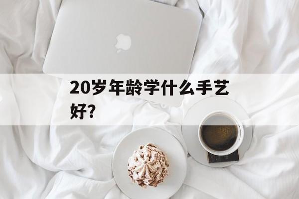 20岁年龄学什么手艺好？-第1张图片-