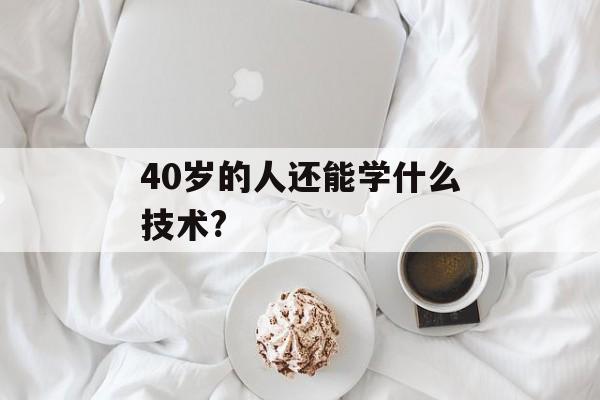 40岁的人还能学什么技术?-第1张图片-