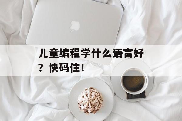 儿童编程学什么语言好？快码住！-第1张图片-