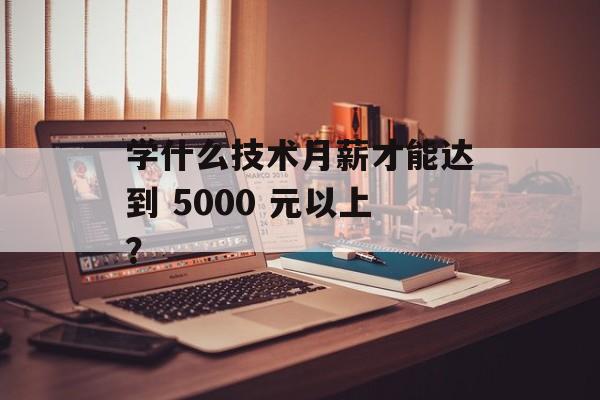 学什么技术月薪才能达到 5000 元以上？-第1张图片-