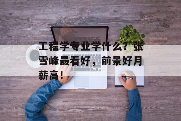 工程学专业学什么？张雪峰最看好，前景好月薪高！-第1张图片-