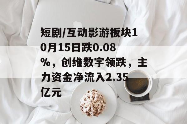短剧/互动影游板块10月15日跌0.08%，创维数字领跌，主力资金净流入2.35亿元-第1张图片-