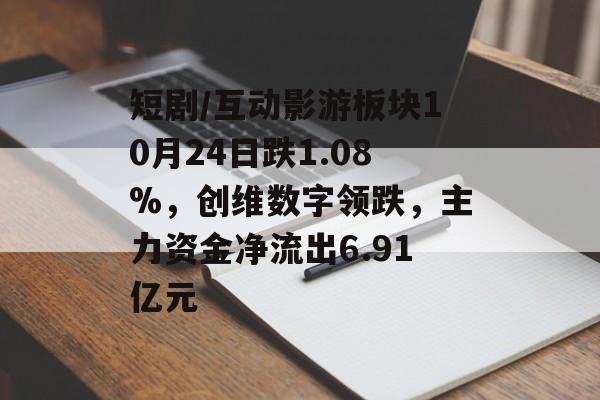 短剧/互动影游板块10月24日跌1.08%，创维数字领跌，主力资金净流出6.91亿元-第1张图片-