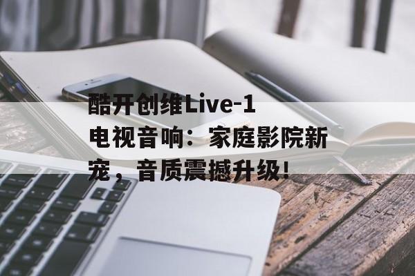 酷开创维Live-1电视音响：家庭影院新宠，音质震撼升级！-第1张图片-