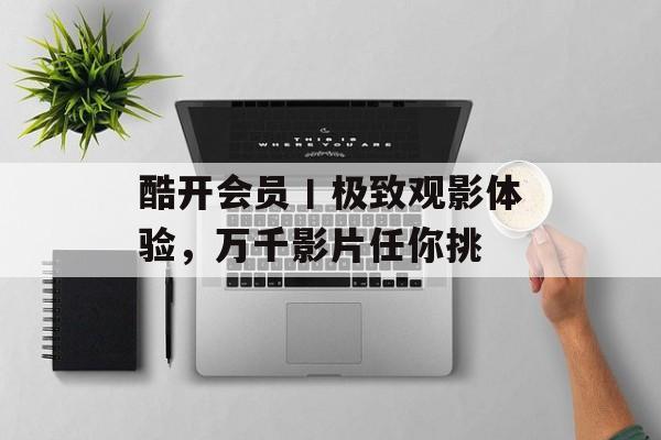 酷开会员丨极致观影体验，万千影片任你挑-第1张图片-