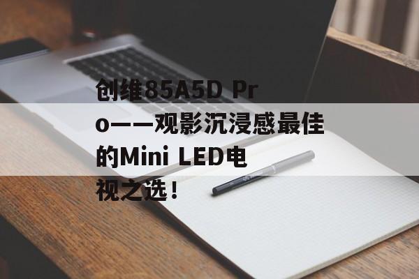 创维85A5D Pro——观影沉浸感最佳的Mini LED电视之选！-第1张图片-