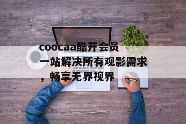 coocaa酷开会员一站解决所有观影需求，畅享无界视界-第1张图片-