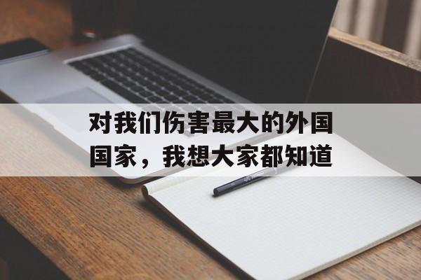 对我们伤害最大的外国国家，我想大家都知道-第1张图片-