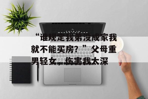 “谁规定我弟没成家我就不能买房？”父母重男轻女，伤害我太深-第1张图片-