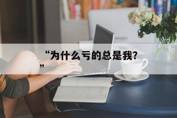 “为什么亏的总是我？”-第1张图片-