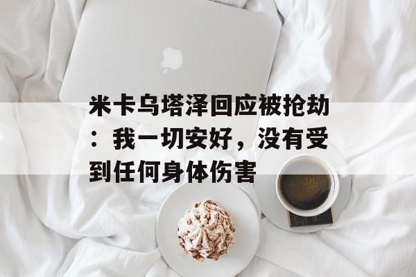 米卡乌塔泽回应被抢劫：我一切安好，没有受到任何身体伤害-第1张图片-