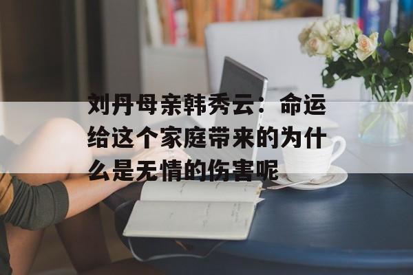 刘丹母亲韩秀云：命运给这个家庭带来的为什么是无情的伤害呢-第1张图片-