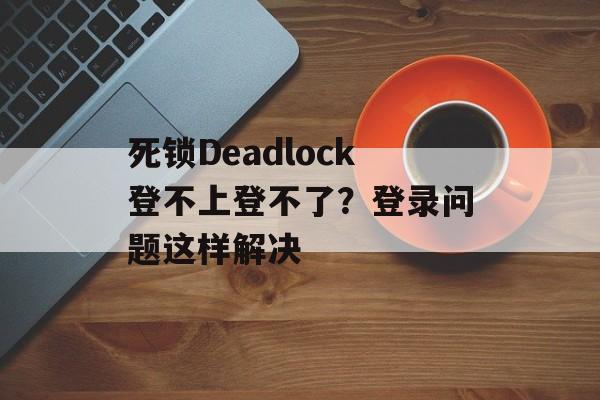 死锁Deadlock登不上登不了？登录问题这样解决-第1张图片-