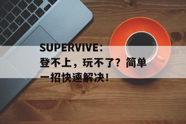 SUPERVIVE：登不上，玩不了？简单一招快速解决！-第1张图片-