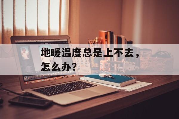 地暖温度总是上不去，怎么办？-第1张图片-