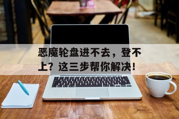 恶魔轮盘进不去，登不上？这三步帮你解决！-第1张图片-