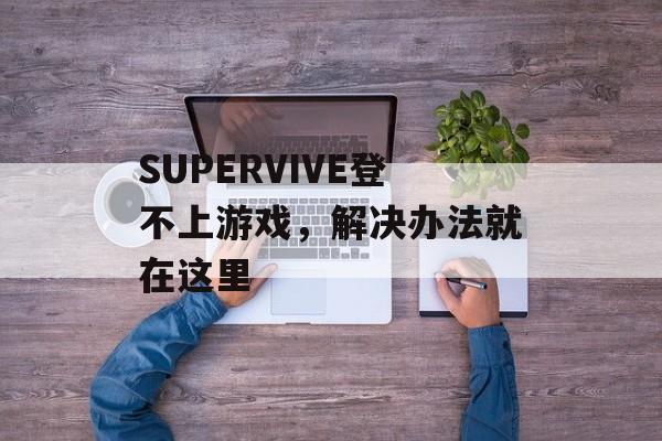 SUPERVIVE登不上游戏，解决办法就在这里-第1张图片-