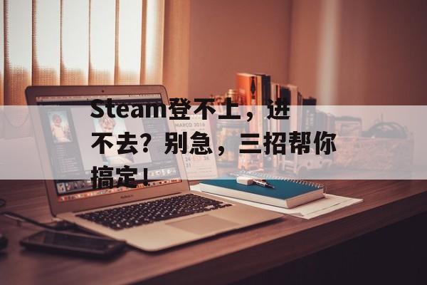 Steam登不上，进不去？别急，三招帮你搞定！-第1张图片-