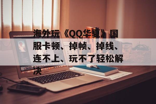 海外玩《QQ华夏》国服卡顿、掉帧、掉线、连不上、玩不了轻松解决-第1张图片-