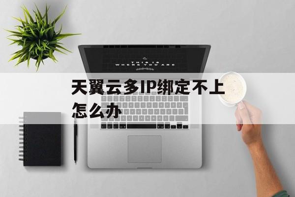 天翼云多IP绑定不上怎么办-第1张图片-