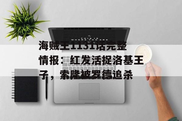 海贼王1131话完整情报：红发活捉洛基王子，索隆被罗德追杀-第1张图片-