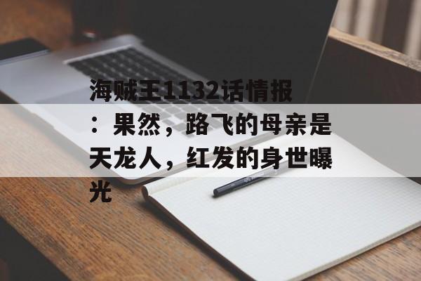 海贼王1132话情报：果然，路飞的母亲是天龙人，红发的身世曝光-第1张图片-