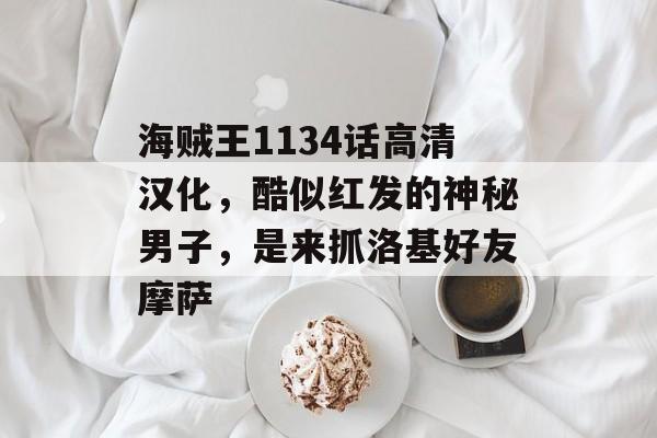 海贼王1134话高清汉化，酷似红发的神秘男子，是来抓洛基好友摩萨-第1张图片-