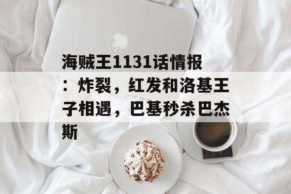 海贼王1131话情报：炸裂，红发和洛基王子相遇，巴基秒杀巴杰斯-第1张图片-