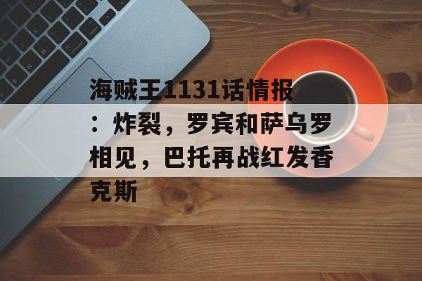 海贼王1131话情报：炸裂，罗宾和萨乌罗相见，巴托再战红发香克斯-第1张图片-