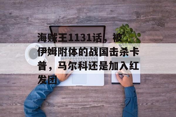 海贼王1131话，被伊姆附体的战国击杀卡普，马尔科还是加入红发团-第1张图片-