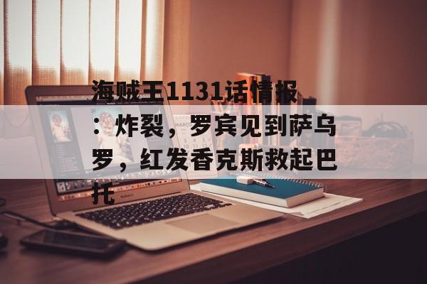 海贼王1131话情报：炸裂，罗宾见到萨乌罗，红发香克斯救起巴托-第1张图片-