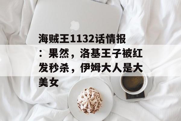 海贼王1132话情报：果然，洛基王子被红发秒杀，伊姆大人是大美女-第1张图片-