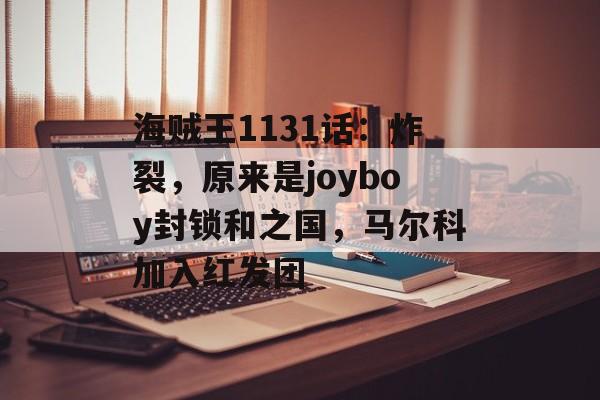 海贼王1131话：炸裂，原来是joyboy封锁和之国，马尔科加入红发团-第1张图片-