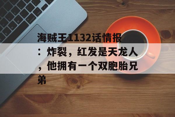 海贼王1132话情报：炸裂，红发是天龙人，他拥有一个双胞胎兄弟-第1张图片-