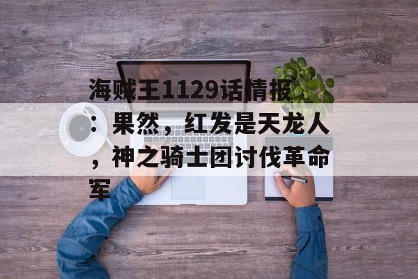 海贼王1129话情报：果然，红发是天龙人，神之骑士团讨伐革命军-第1张图片-